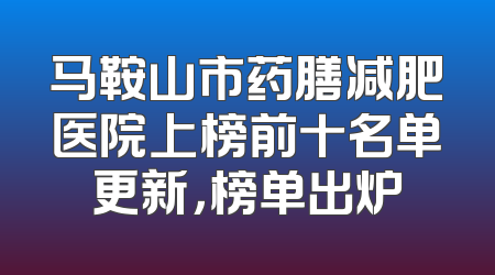 马鞍山市药膳减肥医院上榜前十名单更新，榜单出炉