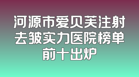 河源市爱贝芙注射去皱实力医院榜单前十出炉