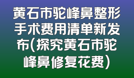 黄石市驼峰鼻整形手术费用清单新发布（探究黄石市驼峰鼻修复花费）
