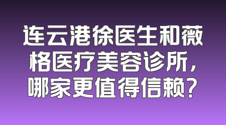 连云港徐医生和薇格医疗美容诊所，哪家更值得信赖？