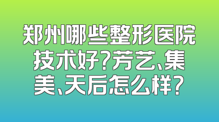 郑州哪些整形医院技术好？芳艺、集美、天后怎么样？