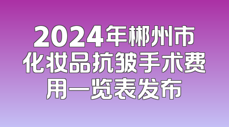 2024年郴州市化妆品抗皱手术费用一览表发布