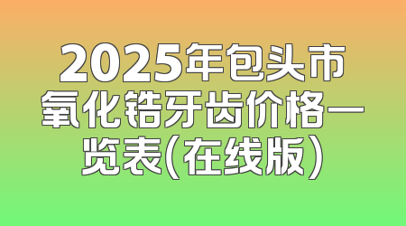 2025年包头市氧化锆牙齿价格一览表（在线版）