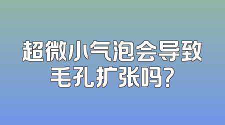超微小气泡会导致毛孔扩张吗？