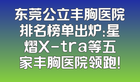 东莞公立丰胸医院排名榜单出炉：星熠X-tra等五家丰胸医院领跑！