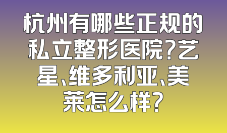 杭州有哪些正规的私立整形医院？艺星、维多利亚、美莱怎么样？