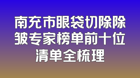 南充市眼袋切除除皱专家榜单前十位清单全梳理