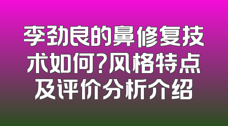 李劲良的鼻修复技术如何？风格特点及评价分析介绍