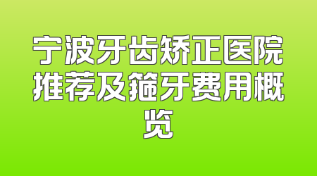 宁波牙齿矫正医院推荐及箍牙费用概览