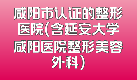 咸阳市认证的整形医院（含延安大学咸阳医院整形美容外科）
