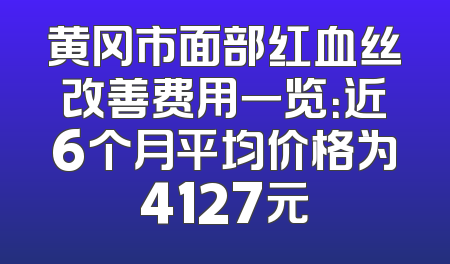 黄冈市面部红血丝改善费用一览：近6个月平均价格为4127元