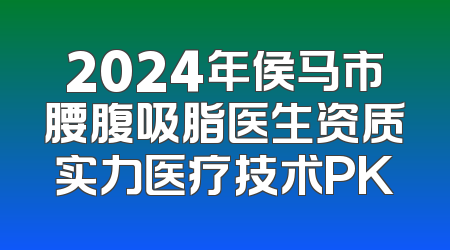 2024年侯马市腰腹吸脂医生资质实力医疗技术PK