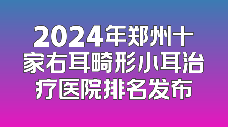 2024年郑州十家右耳畸形小耳治疗医院排名发布