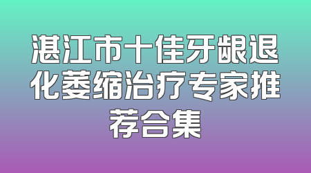 湛江市十佳牙龈退化萎缩治疗专家推荐合集