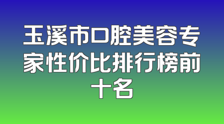玉溪市口腔美容专家性价比排行榜前十名