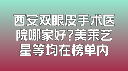 西安双眼皮手术医院哪家好？美莱艺星等均在榜单内