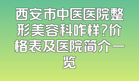 西安市中医医院整形美容科咋样？价格表及医院简介一览