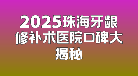 2025珠海牙龈修补术医院口碑大揭秘