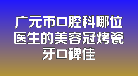 广元市口腔科哪位医生的美容冠烤瓷牙口碑佳