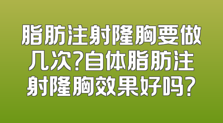 脂肪注射隆胸要做几次？自体脂肪注射隆胸效果好吗？