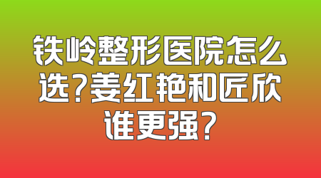 铁岭整形医院怎么选？姜红艳和匠欣谁更强？