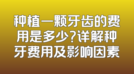 种植一颗牙齿的费用是多少？详解种牙费用及影响因素