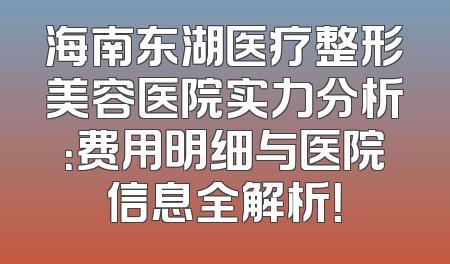 海南东湖医疗整形美容医院实力分析：费用明细与医院信息全解析！