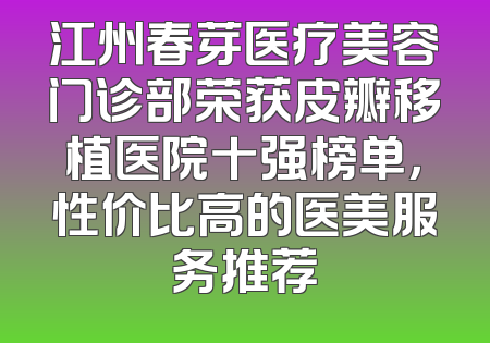 江州春芽医疗美容门诊部荣获皮瓣移植医院十强榜单，性价比高的医美服务推荐