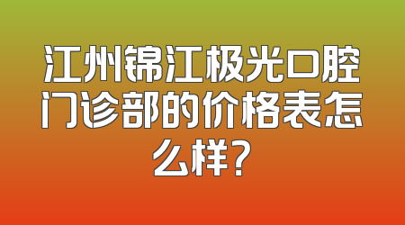 江州锦江极光口腔门诊部的价格表怎么样？