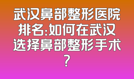 武汉鼻部整形医院排名：如何在武汉选择鼻部整形手术？