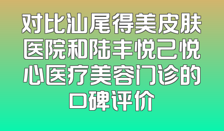 对比汕尾得美皮肤医院和陆丰悦己悦心医疗美容门诊的口碑评价