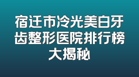 宿迁市冷光美白牙齿整形医院排行榜大揭秘
