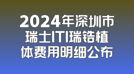 2024年深圳市瑞士ITI瑞锆植体费用明细公布