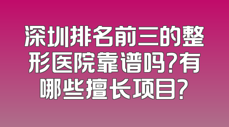 深圳排名前三的整形医院靠谱吗？有哪些擅长项目？