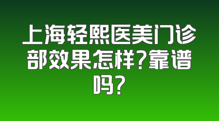 上海轻熙医美门诊部效果怎样？靠谱吗？