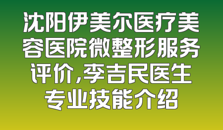 沈阳伊美尔医疗美容医院微整形服务评价，李吉民医生专业技能介绍