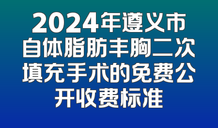 2024年遵义市自体脂肪丰胸二次填充手术的免费公开收费标准