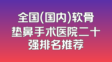 全国（国内）软骨垫鼻手术医院二十强排名推荐