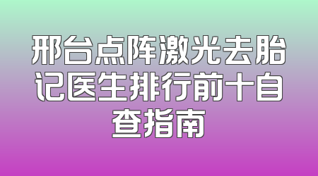 邢台点阵激光去胎记医生排行前十自查指南