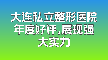 大连私立整形医院年度好评，展现强大实力