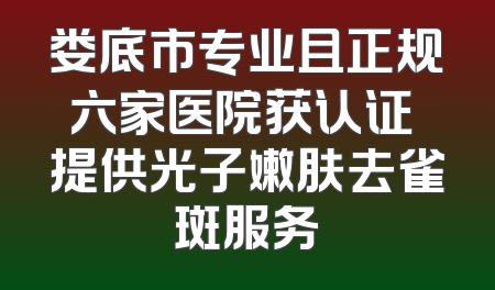 娄底市专业且正规六家医院获认证 提供光子嫩肤去雀斑服务