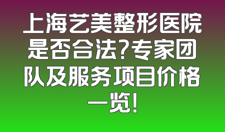 上海艺美整形医院是否合法？专家团队及服务项目价格一览！