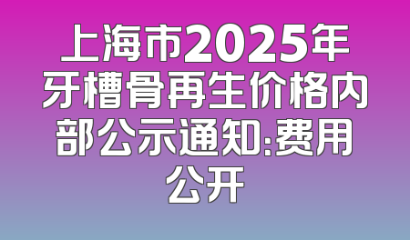 上海市2025年牙槽骨再生价格内部公示通知：费用公开