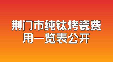 荆门市纯钛烤瓷费用一览表公开