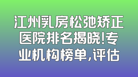 江州乳房松弛矫正医院排名揭晓！专业机构榜单，评估