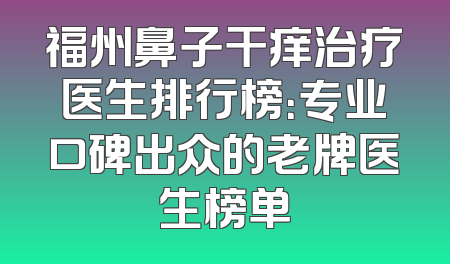 福州鼻子干痒治疗医生排行榜：专业口碑出众的老牌医生榜单