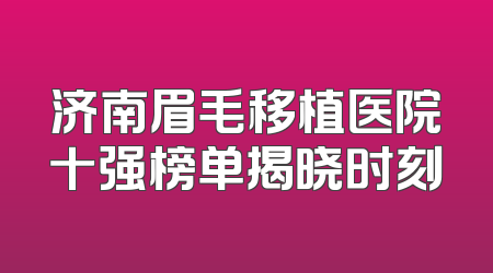 济南眉毛移植医院十强榜单揭晓时刻
