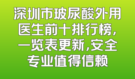 深圳市玻尿酸外用医生前十排行榜，一览表更新，安全专业值得信赖