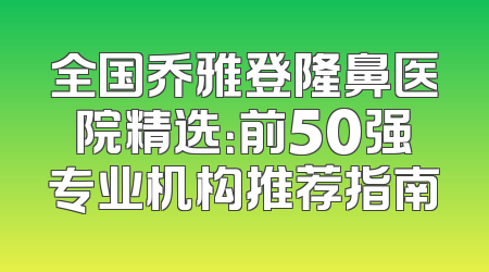全国乔雅登隆鼻医院精选：前50强专业机构推荐指南