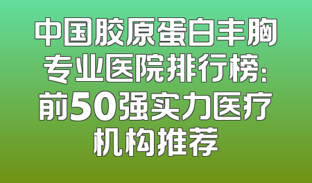 中国胶原蛋白丰胸专业医院排行榜：前50强实力医疗机构推荐